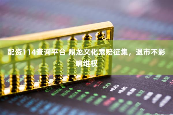 配资114查询平台 鼎龙文化索赔征集，退市不影响维权