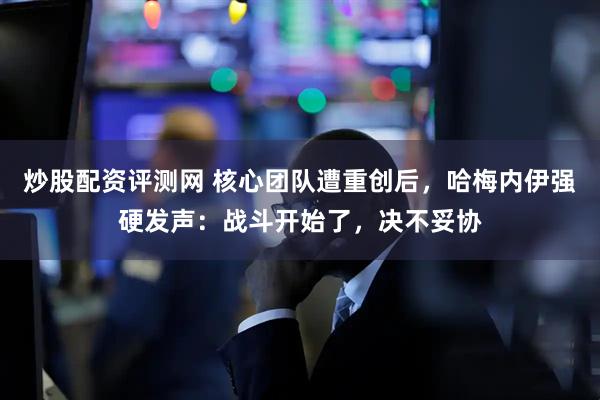 炒股配资评测网 核心团队遭重创后，哈梅内伊强硬发声：战斗开始了，决不妥协