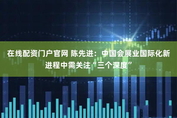 在线配资门户官网 陈先进：中国会展业国际化新进程中需关注“三个深度”