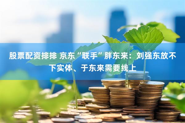 股票配资排排 京东“联手”胖东来：刘强东放不下实体、于东来需要线上