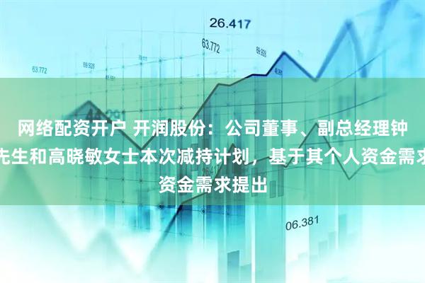 网络配资开户 开润股份：公司董事、副总经理钟治国先生和高晓敏女士本次减持计划，基于其个人资金需求提出