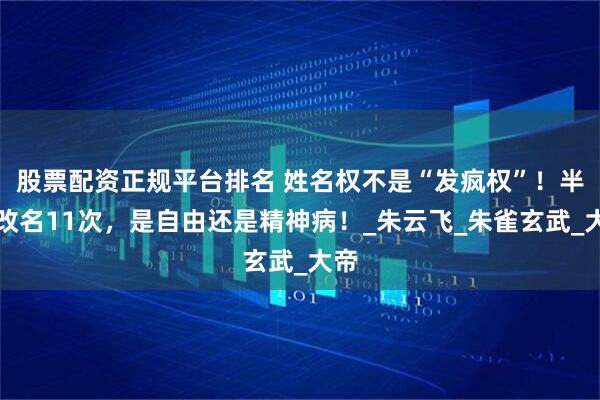 股票配资正规平台排名 姓名权不是“发疯权”！半年改名11次，是自由还是精神病！_朱云飞_朱雀玄武_大帝