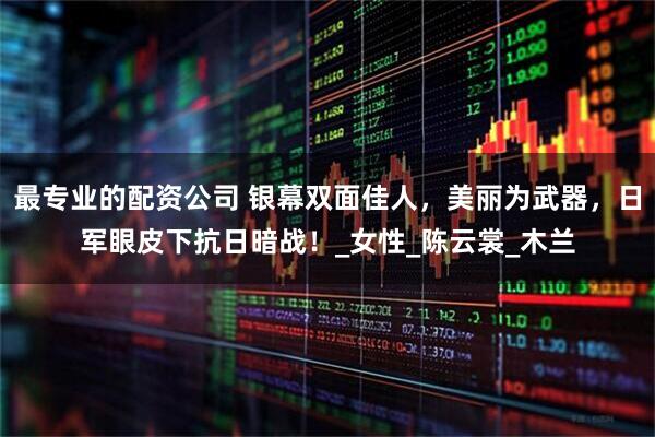 最专业的配资公司 银幕双面佳人，美丽为武器，日军眼皮下抗日暗战！_女性_陈云裳_木兰