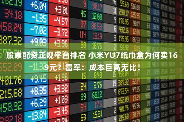 股票配资正规平台排名 小米YU7纸巾盒为何卖169元？雷军：成本巨高无比！