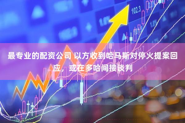 最专业的配资公司 以方收到哈马斯对停火提案回应，或在多哈间接谈判