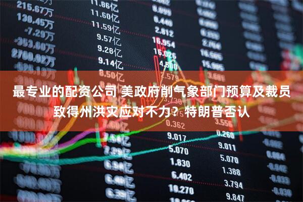 最专业的配资公司 美政府削气象部门预算及裁员致得州洪灾应对不力？特朗普否认