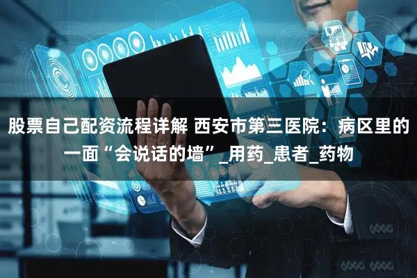 股票自己配资流程详解 西安市第三医院：病区里的一面“会说话的墙”_用药_患者_药物