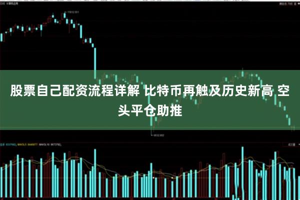 股票自己配资流程详解 比特币再触及历史新高 空头平仓助推