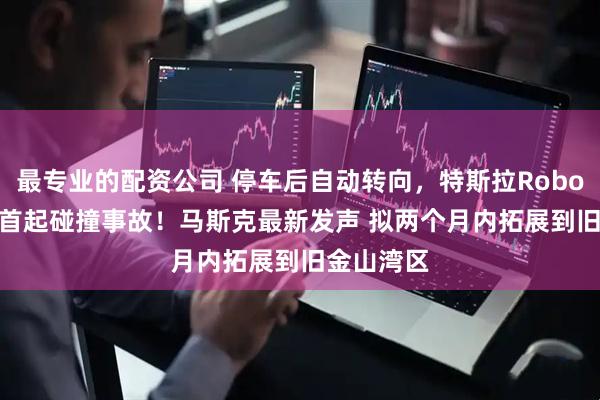 最专业的配资公司 停车后自动转向，特斯拉Robotaxi发生首起碰撞事故！马斯克最新发声 拟两个月内拓展到旧金山湾区