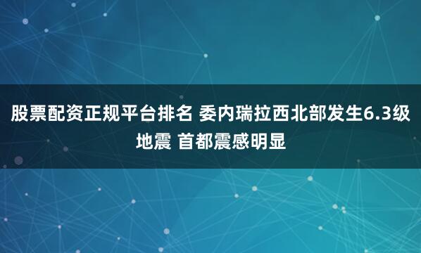 股票配资正规平台排名 委内瑞拉西北部发生6.3级地震 首都震感明显