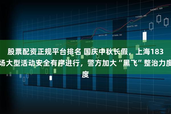 股票配资正规平台排名 国庆中秋长假，上海183场大型活动安全有序进行，警方加大“黑飞”整治力度