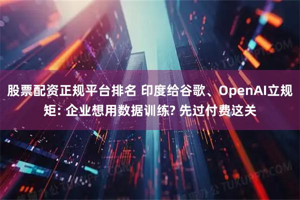 股票配资正规平台排名 印度给谷歌、OpenAI立规矩: 企业想用数据训练? 先过付费这关