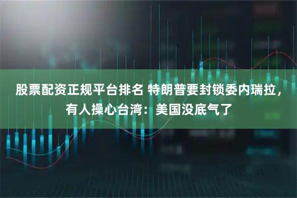 股票配资正规平台排名 特朗普要封锁委内瑞拉，有人操心台湾：美国没底气了