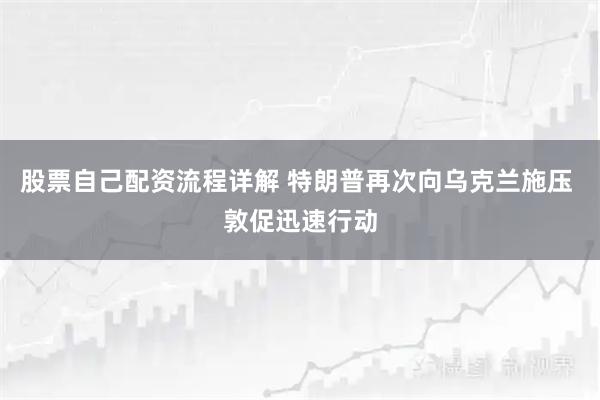 股票自己配资流程详解 特朗普再次向乌克兰施压 敦促迅速行动