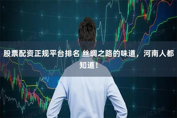 股票配资正规平台排名 丝绸之路的味道，河南人都知道！