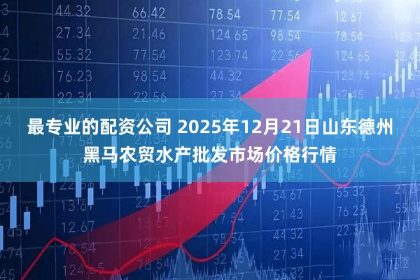 最专业的配资公司 2025年12月21日山东德州黑马农贸水产批发市场价格行情