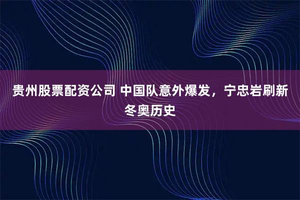 贵州股票配资公司 中国队意外爆发，宁忠岩刷新冬奥历史