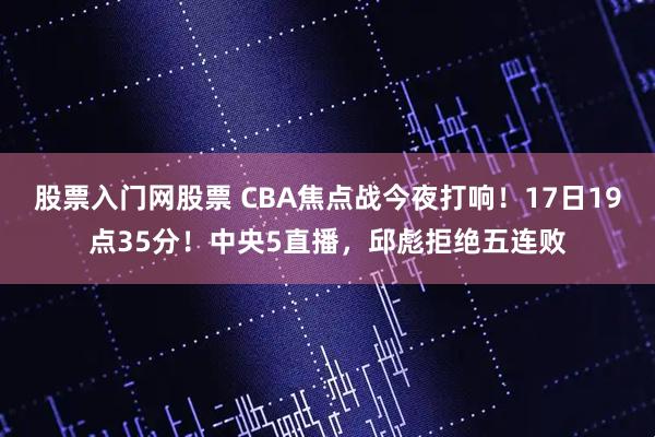 股票入门网股票 CBA焦点战今夜打响！17日19点35分！中央5直播，邱彪拒绝五连败
