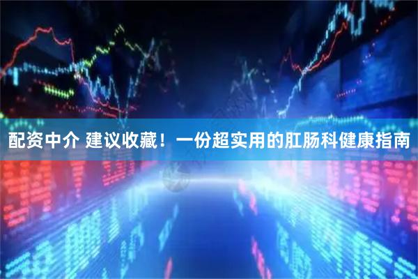 配资中介 建议收藏！一份超实用的肛肠科健康指南
