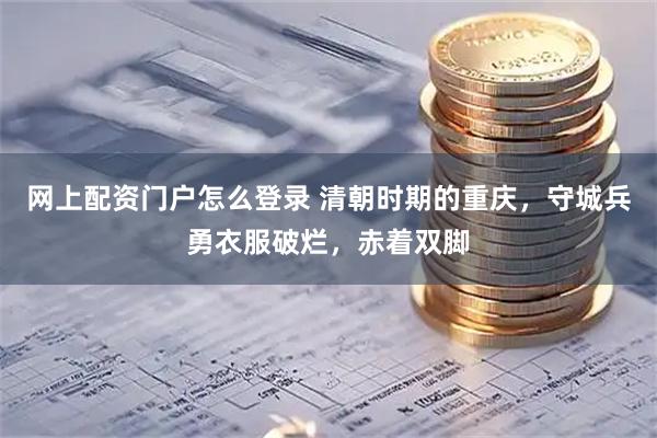 网上配资门户怎么登录 清朝时期的重庆，守城兵勇衣服破烂，赤着双脚