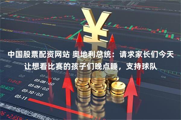 中国股票配资网站 奥地利总统：请求家长们今天让想看比赛的孩子们晚点睡，支持球队