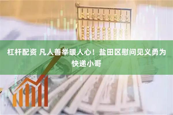 杠杆配资 凡人善举暖人心！盐田区慰问见义勇为快递小哥
