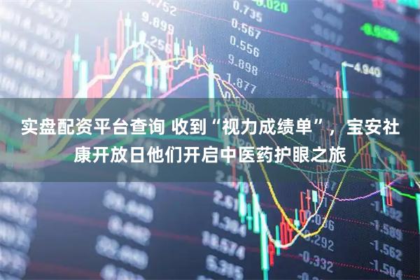 实盘配资平台查询 收到“视力成绩单”，宝安社康开放日他们开启中医药护眼之旅